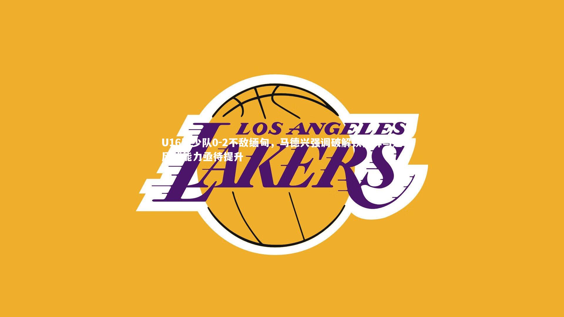 U16国少队0-2不敌缅甸，马德兴强调破解铁桶阵与逆风球能力亟待提升