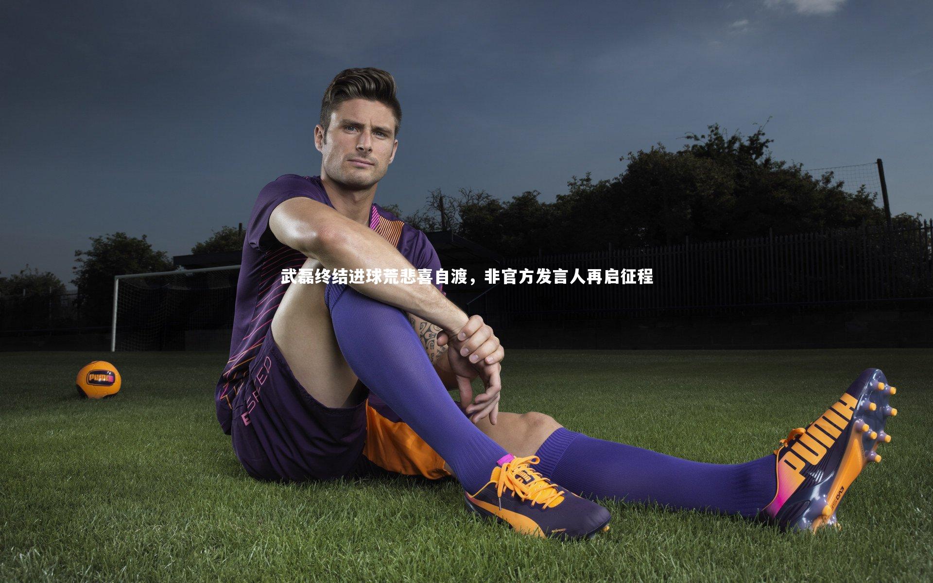 武磊终结进球荒悲喜自渡，非官方发言人再启征程